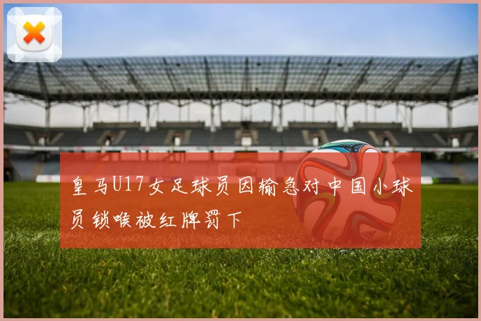 皇马U17女足球员因输急对中国小球员锁喉被红牌罚下