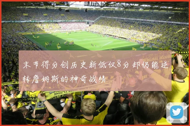 末节得分创历史新低仅8分却仍能逆转詹姆斯的神奇战绩
