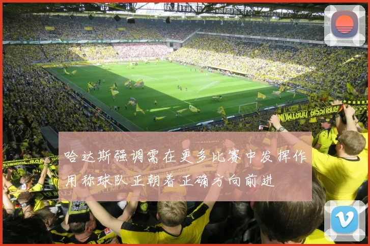 哈达斯强调需在更多比赛中发挥作用称球队正朝着正确方向前进