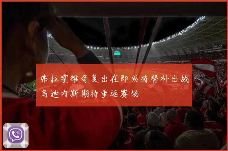弗拉霍维奇复出在即或将替补出战乌迪内斯期待重返赛场