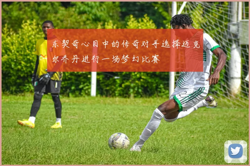 东契奇心目中的传奇对手选择迈克尔乔丹进行一场梦幻比赛