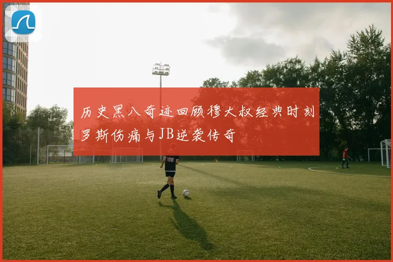 历史黑八奇迹回顾穆大叔经典时刻罗斯伤痛与JB逆袭传奇
