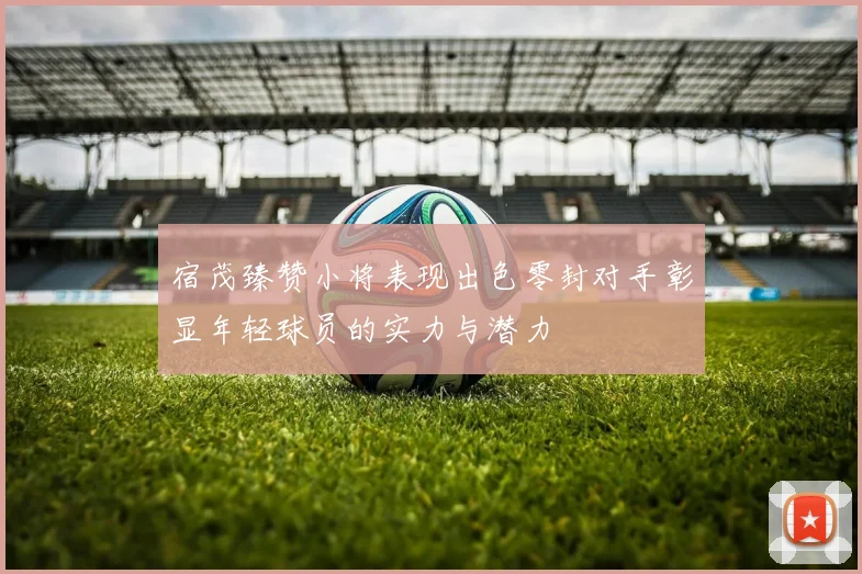 宿茂臻赞小将表现出色零封对手彰显年轻球员的实力与潜力