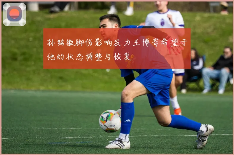 孙铭徽脚伤影响发力王博寄希望于他的状态调整与恢复