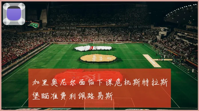 加里奥尼尔面临下课危机斯特拉斯堡瞄准费利佩路易斯