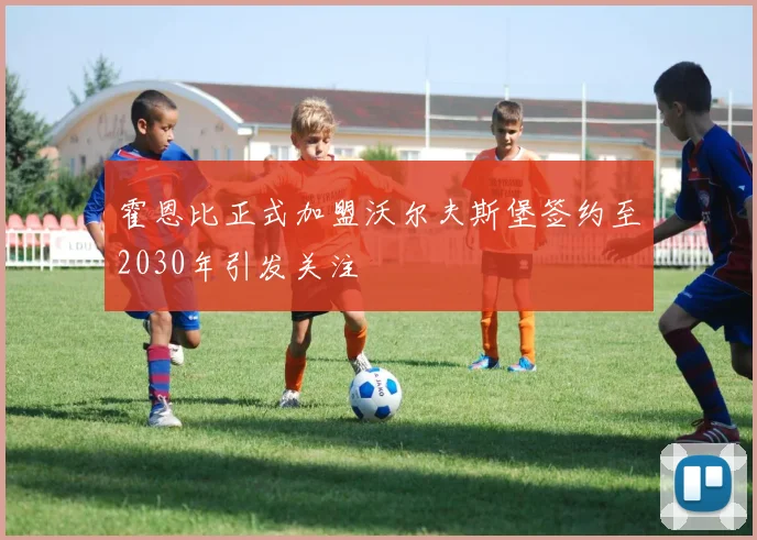 霍恩比正式加盟沃尔夫斯堡签约至2030年引发关注