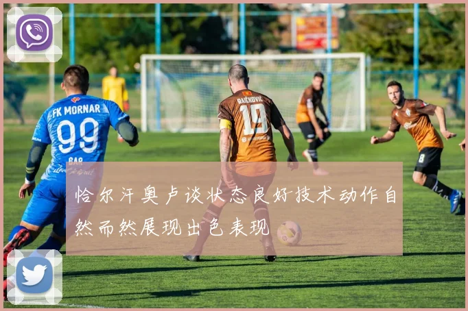 恰尔汗奥卢谈状态良好技术动作自然而然展现出色表现