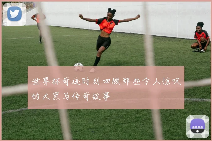 世界杯奇迹时刻回顾那些令人惊叹的大黑马传奇故事