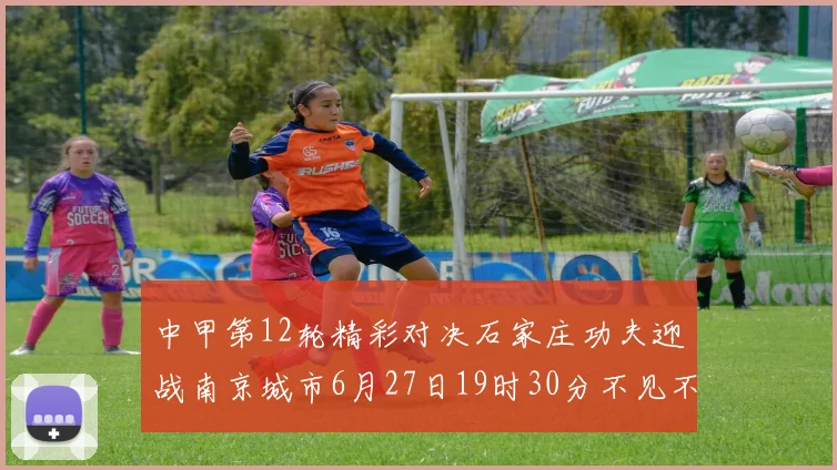 中甲第12轮精彩对决石家庄功夫迎战南京城市6月27日19时30分不见不散