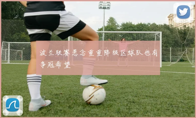 波兰联赛悬念重重降级区球队也有争冠希望