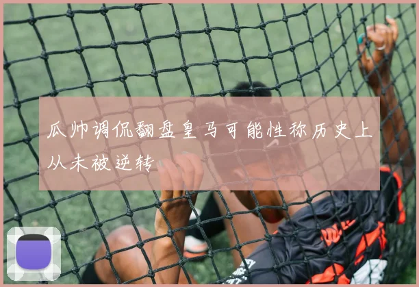 瓜帅调侃翻盘皇马可能性称历史上从未被逆转