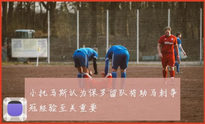 小托马斯认为保罗留队将助马刺争冠经验至关重要
