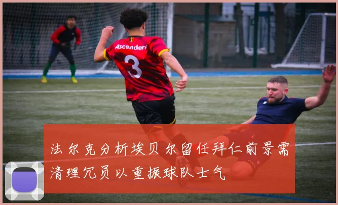 法尔克分析埃贝尔留任拜仁前景需清理冗员以重振球队士气